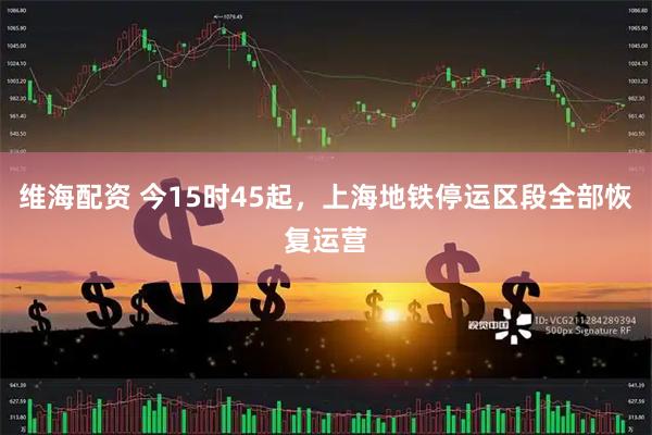维海配资 今15时45起，上海地铁停运区段全部恢复运营