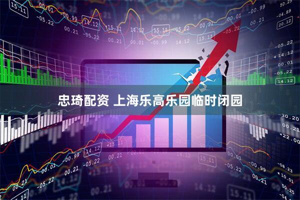 忠琦配资 上海乐高乐园临时闭园